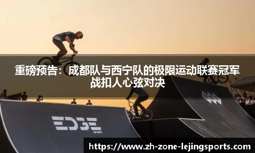 重磅预告：成都队与西宁队的极限运动联赛冠军战扣人心弦对决